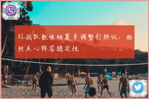 AL战队教练组夏季调整引热议，粉丝关心阵容稳定性
