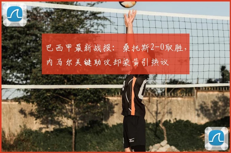 巴西甲最新战报：桑托斯2-0取胜，内马尔关键助攻却染黄引热议