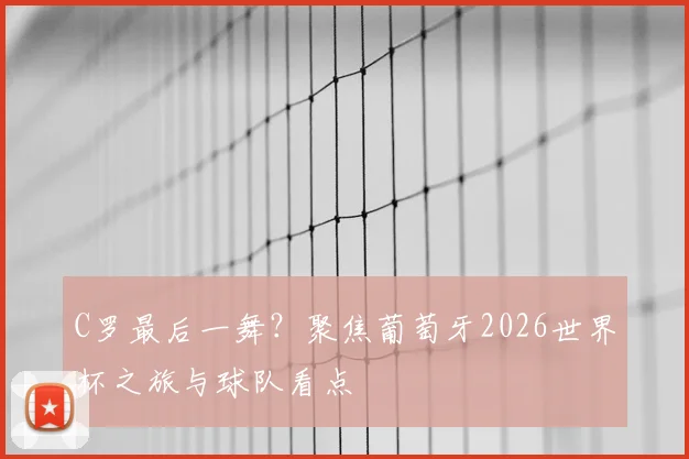 C罗最后一舞？聚焦葡萄牙2026世界杯之旅与球队看点