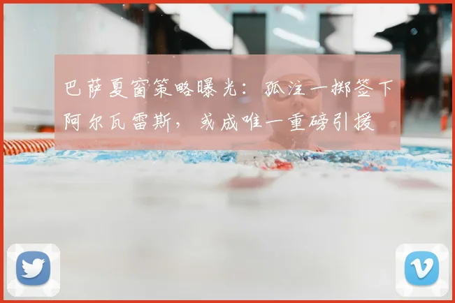 巴萨夏窗策略曝光：孤注一掷签下阿尔瓦雷斯，或成唯一重磅引援