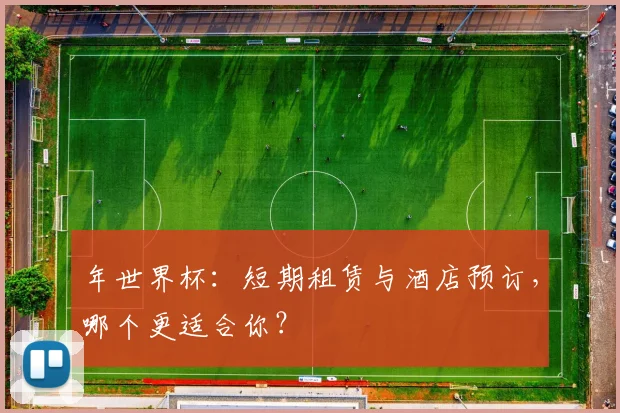 年世界杯：短期租赁与酒店预订，哪个更适合你？
