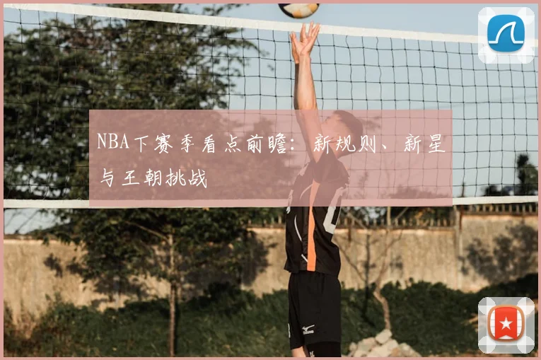 NBA下赛季看点前瞻：新规则、新星与王朝挑战