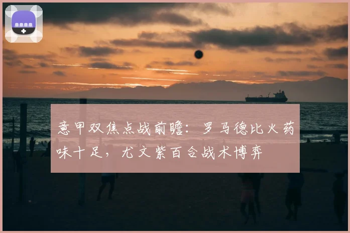 意甲双焦点战前瞻：罗马德比火药味十足，尤文紫百合战术博弈