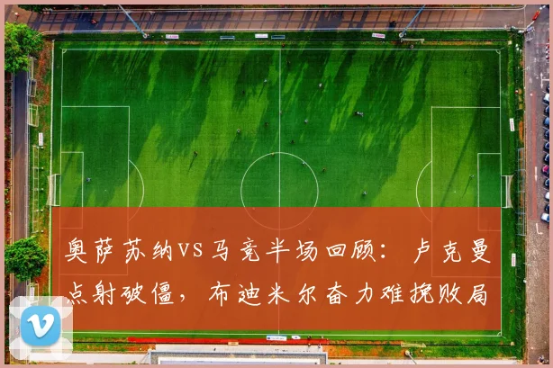 奥萨苏纳vs马竞半场回顾：卢克曼点射破僵，布迪米尔奋力难挽败局