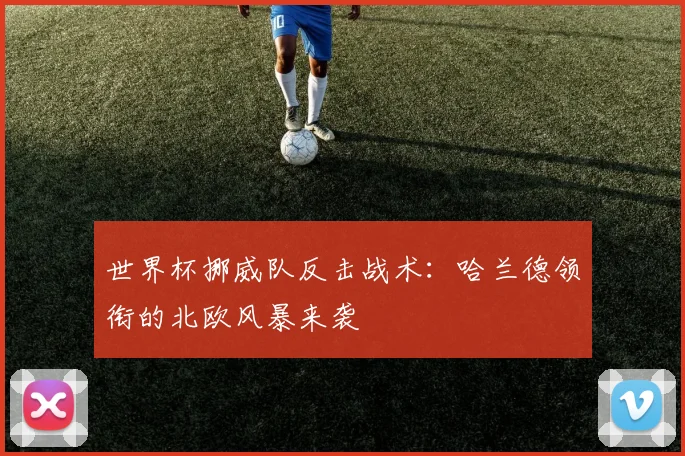 世界杯挪威队反击战术：哈兰德领衔的北欧风暴来袭