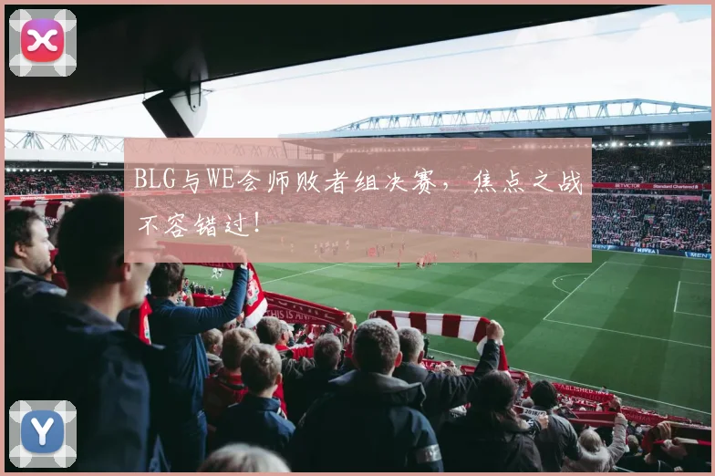 BLG与WE会师败者组决赛，焦点之战不容错过！