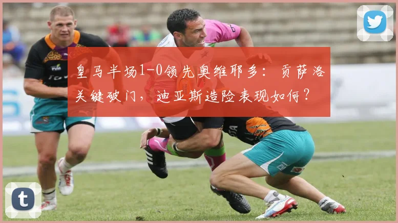 皇马半场1-0领先奥维耶多：贡萨洛关键破门，迪亚斯造险表现如何？