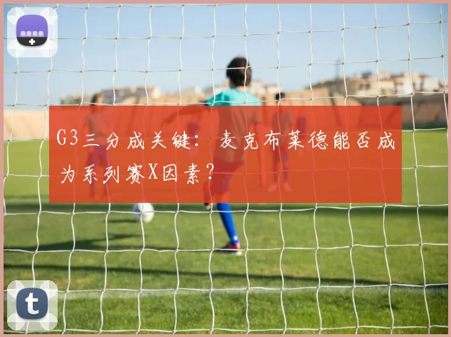 G3三分成关键：麦克布莱德能否成为系列赛X因素？