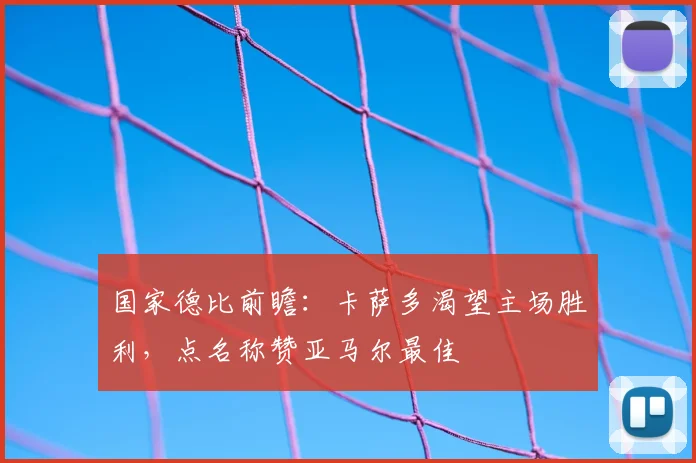 国家德比前瞻：卡萨多渴望主场胜利，点名称赞亚马尔最佳
