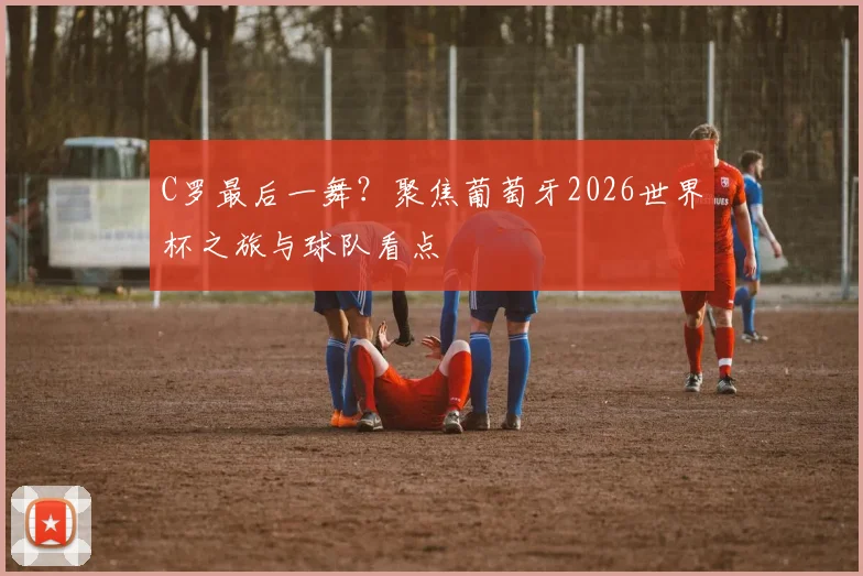 C罗最后一舞？聚焦葡萄牙2026世界杯之旅与球队看点