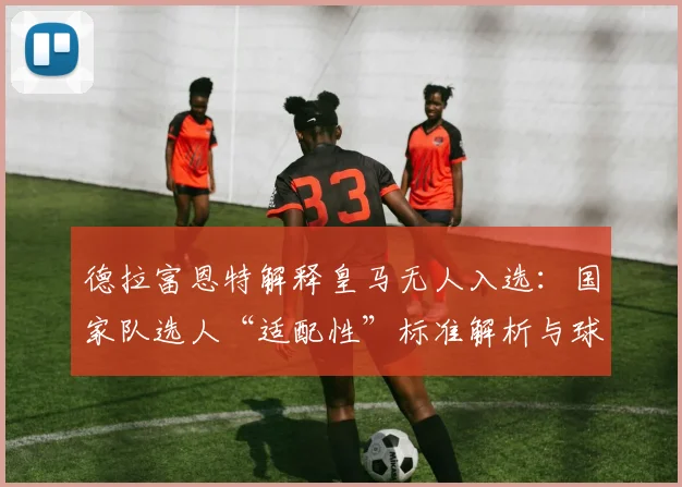 德拉富恩特解释皇马无人入选：国家队选人“适配性”标准解析与球迷讨论