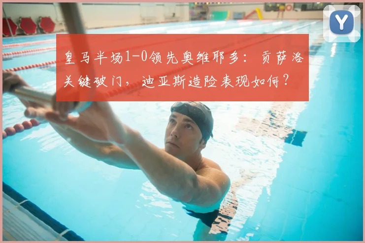 皇马半场1-0领先奥维耶多：贡萨洛关键破门，迪亚斯造险表现如何？