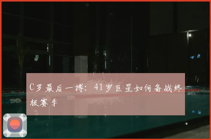 C罗最后一搏：41岁巨星如何备战终极赛季