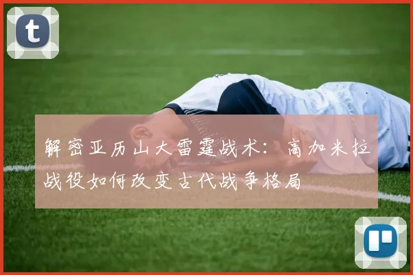 解密亚历山大雷霆战术：高加米拉战役如何改变古代战争格局