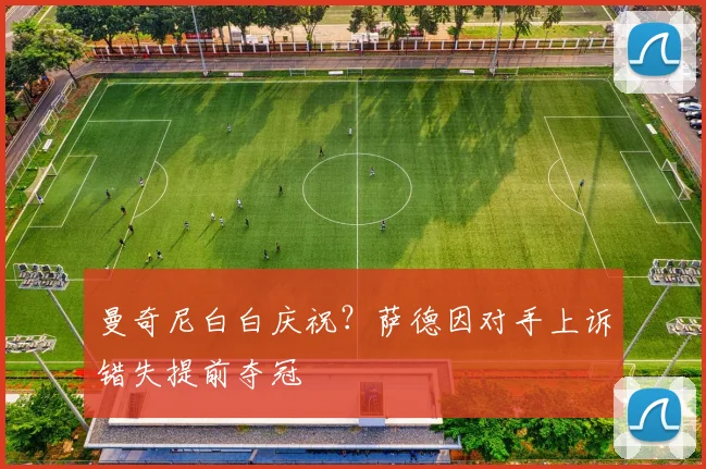曼奇尼白白庆祝？萨德因对手上诉错失提前夺冠