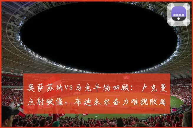 奥萨苏纳vs马竞半场回顾：卢克曼点射破僵，布迪米尔奋力难挽败局
