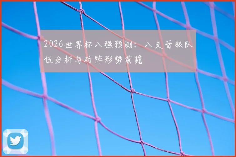 2026世界杯八强预测：八支晋级队伍分析与对阵形势前瞻