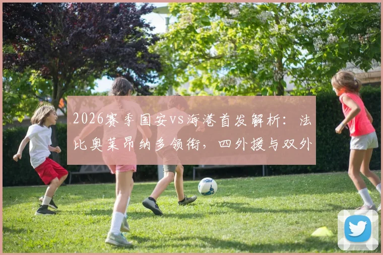 2026赛季国安vs海港首发解析：法比奥莱昂纳多领衔，四外援与双外援战术对决前瞻